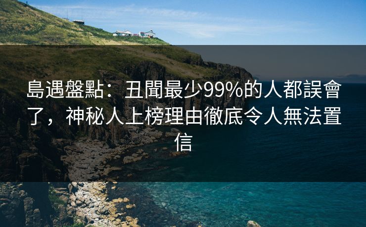 島遇盤點：丑聞最少99%的人都誤會了，神秘人上榜理由徹底令人無法置信