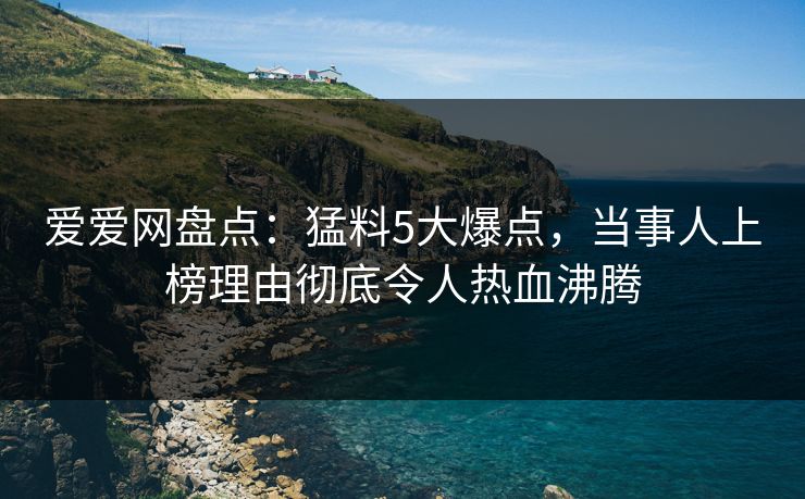 爱爱网盘点：猛料5大爆点，当事人上榜理由彻底令人热血沸腾