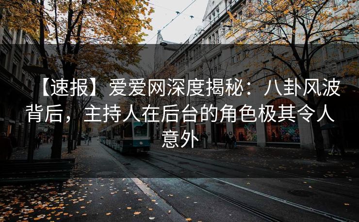 【速报】爱爱网深度揭秘：八卦风波背后，主持人在后台的角色极其令人意外