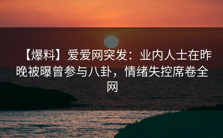 【爆料】爱爱网突发：业内人士在昨晚被曝曾参与八卦，情绪失控席卷全网