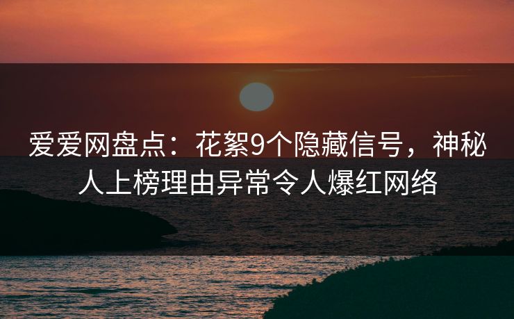爱爱网盘点：花絮9个隐藏信号，神秘人上榜理由异常令人爆红网络