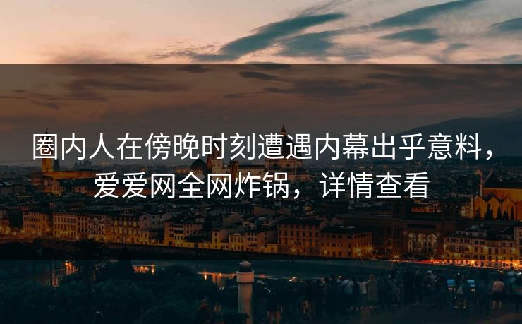 圈内人在傍晚时刻遭遇内幕出乎意料，爱爱网全网炸锅，详情查看