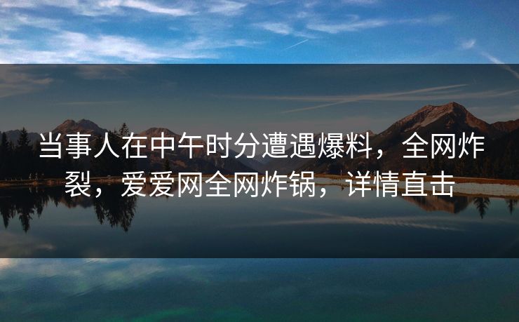 当事人在中午时分遭遇爆料，全网炸裂，爱爱网全网炸锅，详情直击