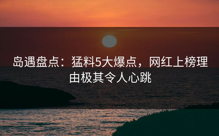 岛遇盘点：猛料5大爆点，网红上榜理由极其令人心跳