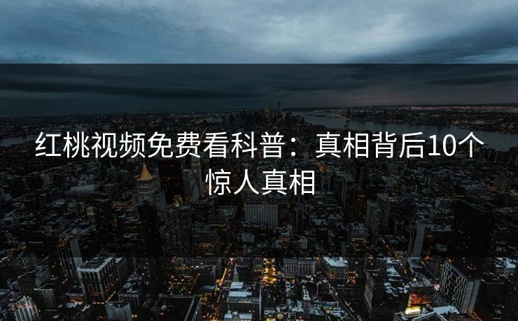 红桃视频免费看科普：真相背后10个惊人真相