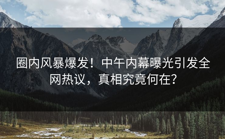 圈内风暴爆发！中午内幕曝光引发全网热议，真相究竟何在？