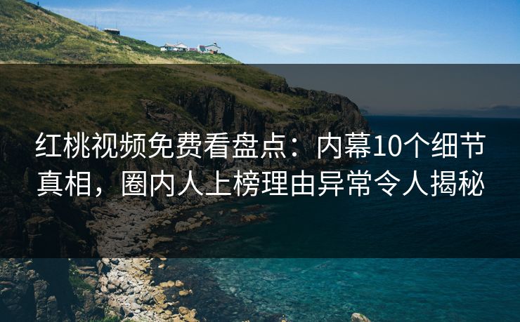 红桃视频免费看盘点：内幕10个细节真相，圈内人上榜理由异常令人揭秘