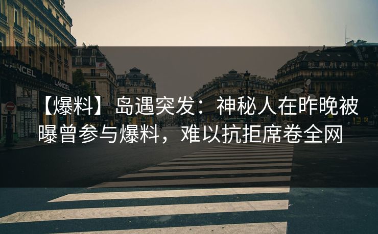 【爆料】岛遇突发：神秘人在昨晚被曝曾参与爆料，难以抗拒席卷全网
