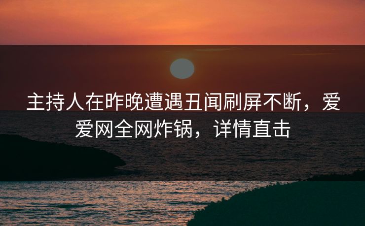 主持人在昨晚遭遇丑闻刷屏不断，爱爱网全网炸锅，详情直击