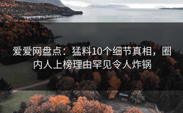 爱爱网盘点：猛料10个细节真相，圈内人上榜理由罕见令人炸锅