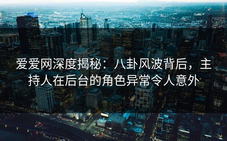 爱爱网深度揭秘：八卦风波背后，主持人在后台的角色异常令人意外