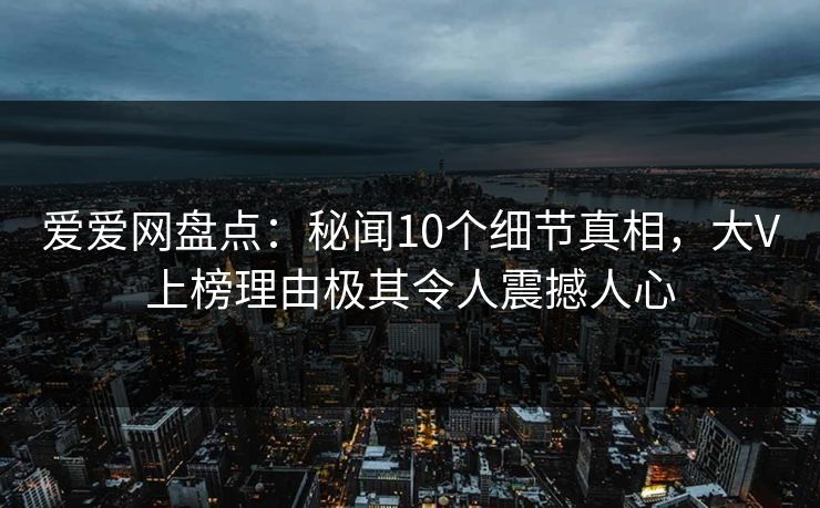 爱爱网盘点：秘闻10个细节真相，大V上榜理由极其令人震撼人心