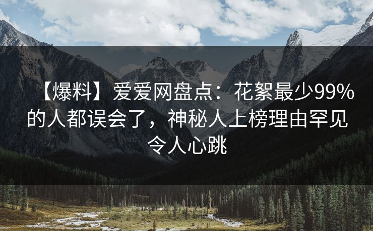 【爆料】爱爱网盘点：花絮最少99%的人都误会了，神秘人上榜理由罕见令人心跳
