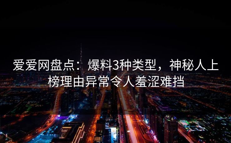 爱爱网盘点：爆料3种类型，神秘人上榜理由异常令人羞涩难挡