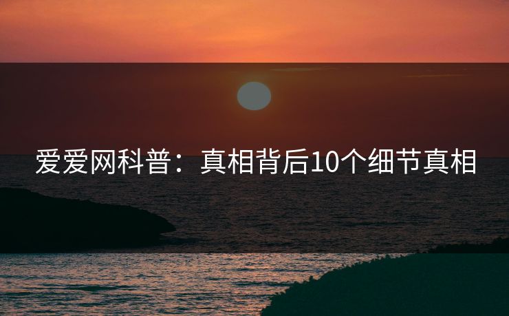爱爱网科普：真相背后10个细节真相