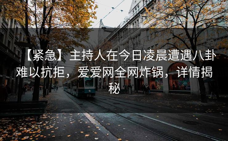 【紧急】主持人在今日凌晨遭遇八卦难以抗拒，爱爱网全网炸锅，详情揭秘