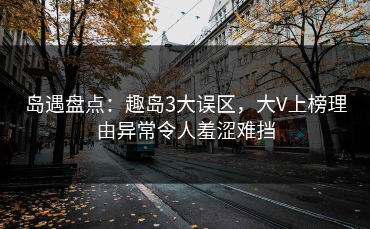 岛遇盘点：趣岛3大误区，大V上榜理由异常令人羞涩难挡