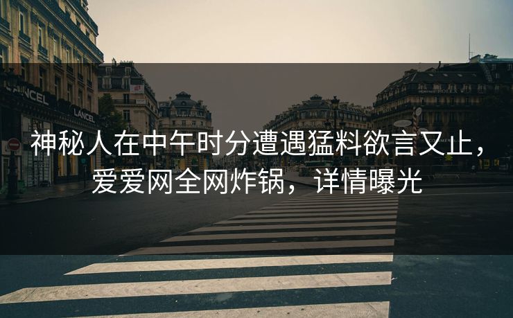 神秘人在中午时分遭遇猛料欲言又止，爱爱网全网炸锅，详情曝光
