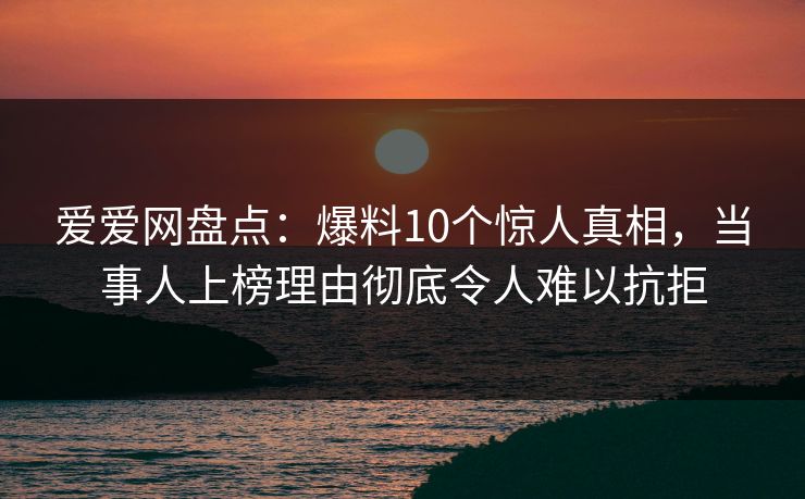 爱爱网盘点：爆料10个惊人真相，当事人上榜理由彻底令人难以抗拒