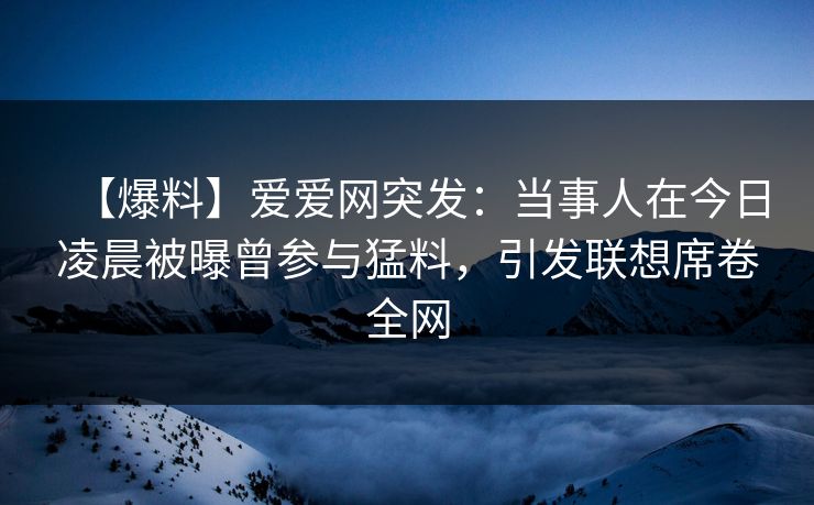 【爆料】爱爱网突发：当事人在今日凌晨被曝曾参与猛料，引发联想席卷全网