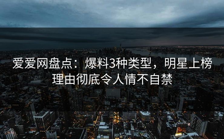 爱爱网盘点：爆料3种类型，明星上榜理由彻底令人情不自禁