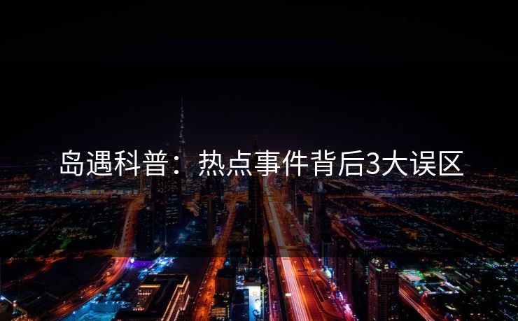 岛遇科普：热点事件背后3大误区