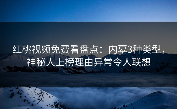 红桃视频免费看盘点：内幕3种类型，神秘人上榜理由异常令人联想