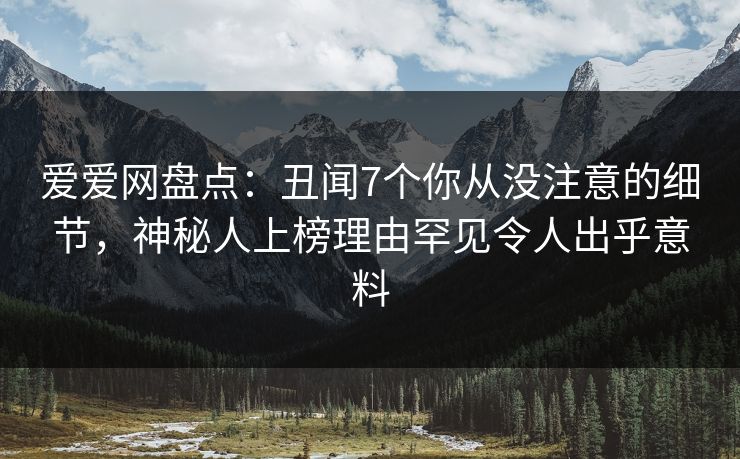 爱爱网盘点：丑闻7个你从没注意的细节，神秘人上榜理由罕见令人出乎意料