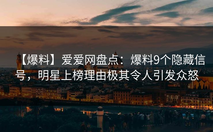 【爆料】爱爱网盘点：爆料9个隐藏信号，明星上榜理由极其令人引发众怒