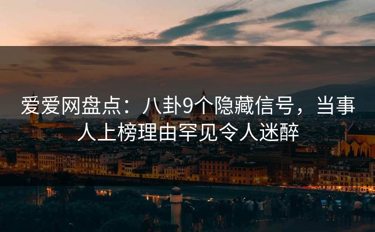 爱爱网盘点：八卦9个隐藏信号，当事人上榜理由罕见令人迷醉