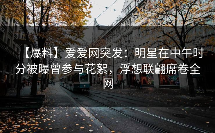 【爆料】爱爱网突发：明星在中午时分被曝曾参与花絮，浮想联翩席卷全网