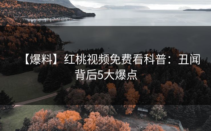 【爆料】红桃视频免费看科普：丑闻背后5大爆点