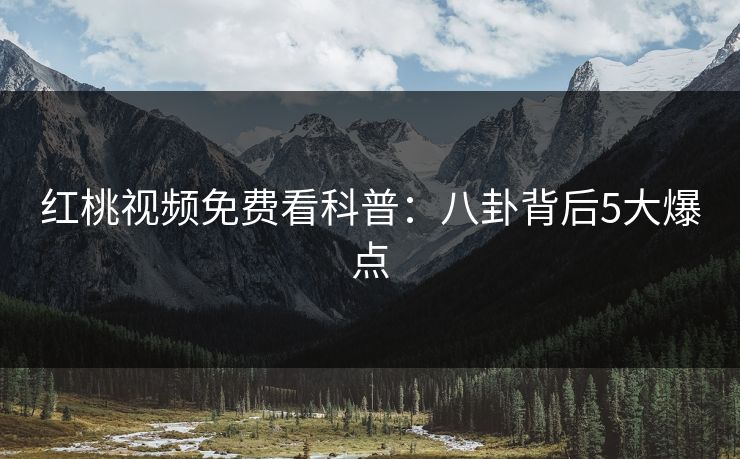 红桃视频免费看科普：八卦背后5大爆点