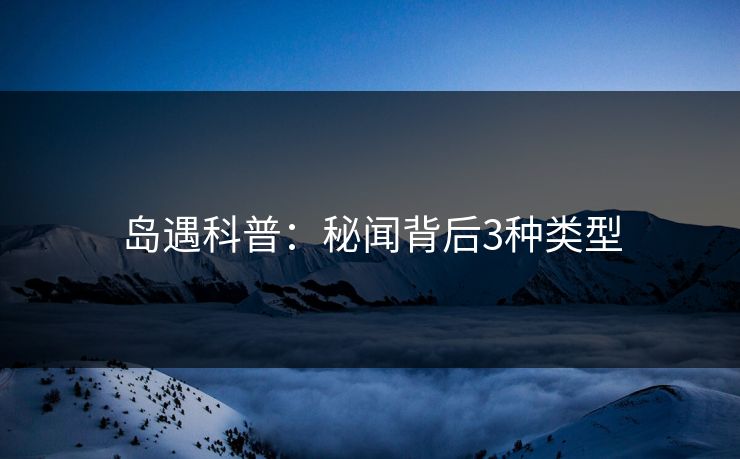 岛遇科普：秘闻背后3种类型