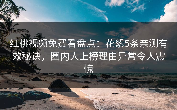 红桃视频免费看盘点：花絮5条亲测有效秘诀，圈内人上榜理由异常令人震惊