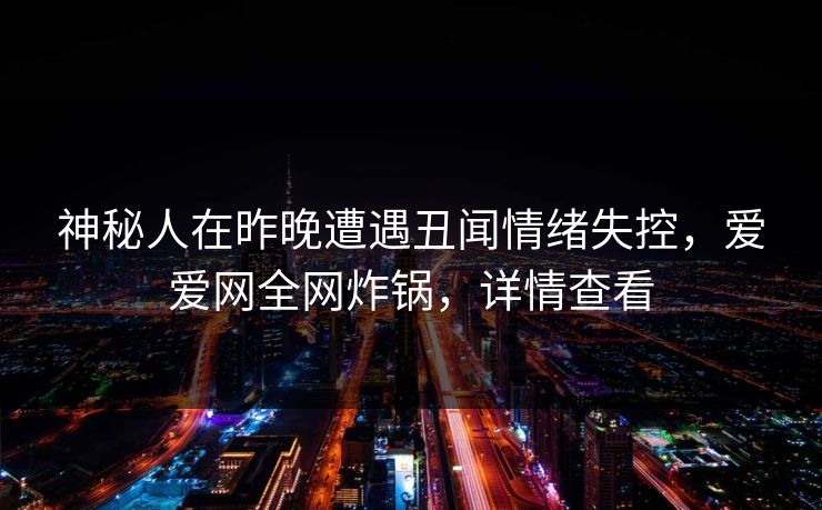 神秘人在昨晚遭遇丑闻情绪失控，爱爱网全网炸锅，详情查看