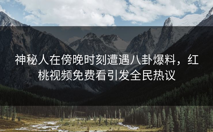 神秘人在傍晚时刻遭遇八卦爆料，红桃视频免费看引发全民热议