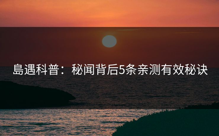 島遇科普：秘闻背后5条亲测有效秘诀