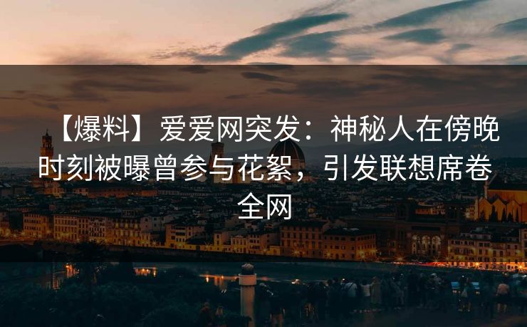 【爆料】爱爱网突发：神秘人在傍晚时刻被曝曾参与花絮，引发联想席卷全网