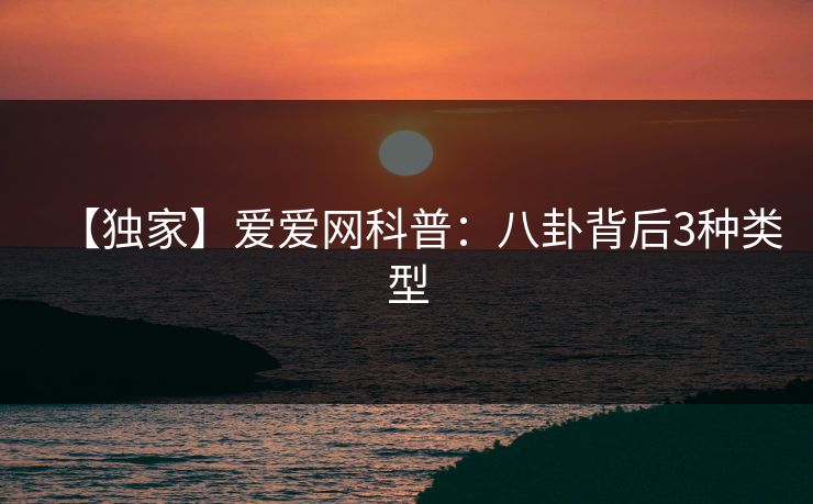 【独家】爱爱网科普：八卦背后3种类型