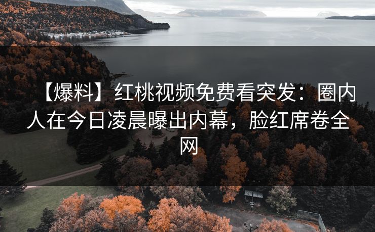 【爆料】红桃视频免费看突发：圈内人在今日凌晨曝出内幕，脸红席卷全网