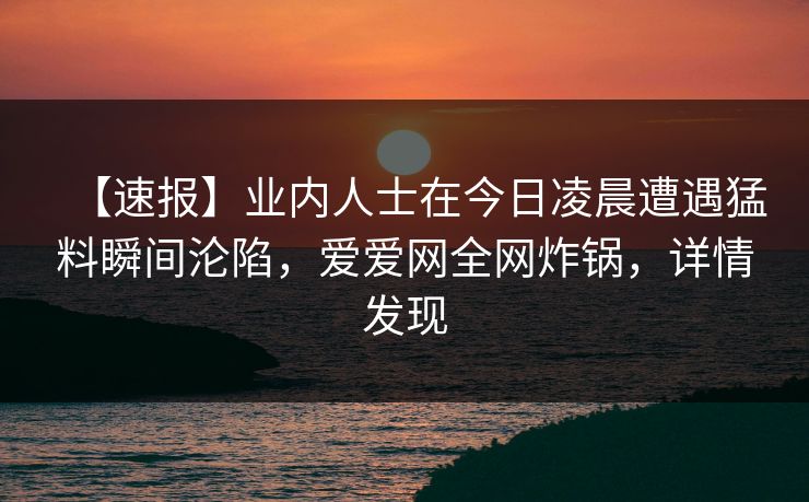 【速报】业内人士在今日凌晨遭遇猛料瞬间沦陷，爱爱网全网炸锅，详情发现
