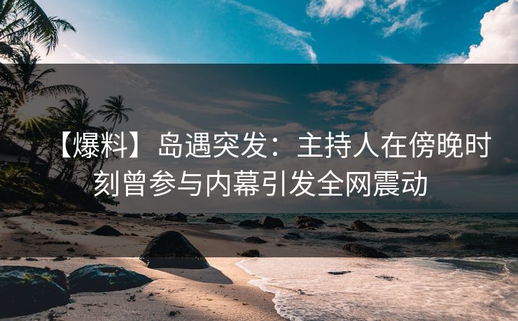 【爆料】岛遇突发：主持人在傍晚时刻曾参与内幕引发全网震动