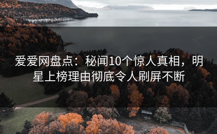 爱爱网盘点：秘闻10个惊人真相，明星上榜理由彻底令人刷屏不断