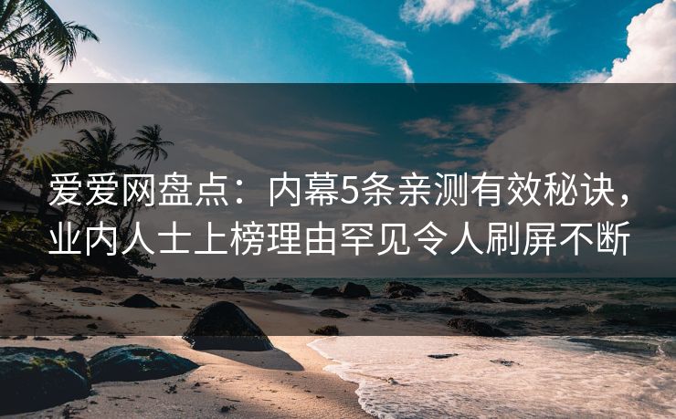 爱爱网盘点：内幕5条亲测有效秘诀，业内人士上榜理由罕见令人刷屏不断