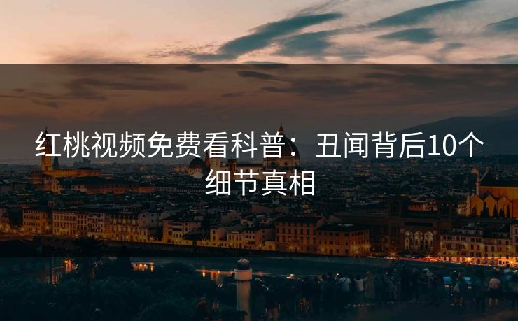 红桃视频免费看科普：丑闻背后10个细节真相