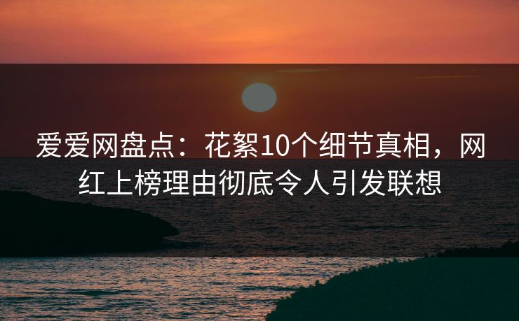 爱爱网盘点：花絮10个细节真相，网红上榜理由彻底令人引发联想