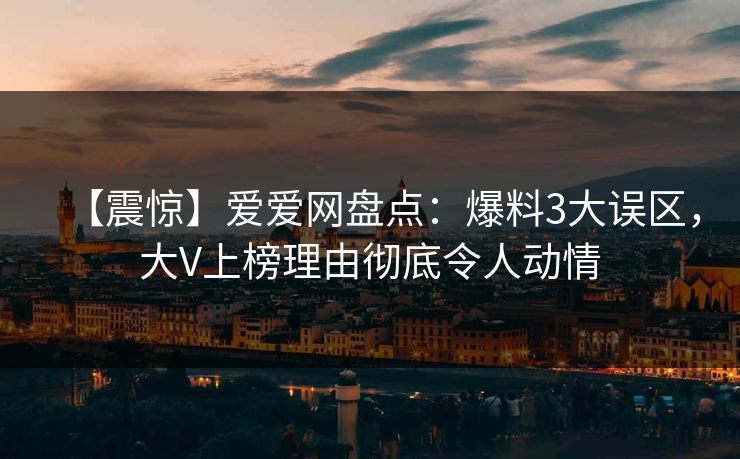 【震惊】爱爱网盘点：爆料3大误区，大V上榜理由彻底令人动情