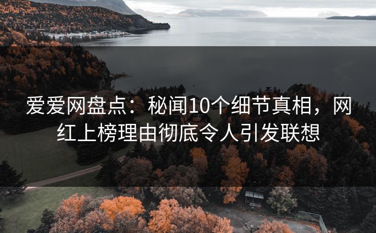 爱爱网盘点：秘闻10个细节真相，网红上榜理由彻底令人引发联想