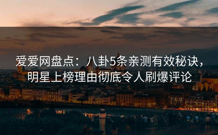 爱爱网盘点：八卦5条亲测有效秘诀，明星上榜理由彻底令人刷爆评论